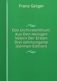 Das Urchristenthum: Aus Den Heiligen Vatern Der Ersten Drei Jahrhungerte (German Edition)