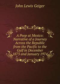 A Peep at Mexico: Narrative of a Journey Across the Republic from the Pacific to the Gulf in December 1873 and January 1974