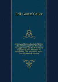 Erik Gustaf Geijers Samlade Skrifter .: Bd.Inbillningsgafvans Betydelse Vid Uppfostran. Om Falsk Och Sann Upplysning Med Afseende Pa Religionen. Om . Historiens Nytta. Thorild (Swedish Edition)