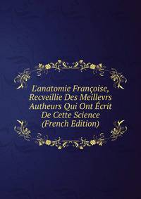 L'anatomie Fran?oise, Recveillie Des Meillevrs Autheurs Qui Ont ?crit De Cette Science (French Edition)