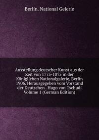 Ausstellung deutscher Kunst aus der Zeit von 1775-1875 in der Koniglichen Nationalgalerie, Berlin 1906. Herausgegeben vom Vorstand der Deutschen . Hugo von Tschudi Volume 1 (German Edition)