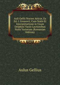 Auli Gellii Noctes Attic?, Ex Ed. J. Gronovii, Cum Notis Et Interpretatione in Usum Delphini Variis Lectionibus Notis Variorum (Romanian Edition)
