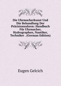 Die Uhrmacherkunst Und Die Behandlung Der Pracisionsuhren: Handbuch Fur Uhrmacher, Hydrographen, Nautiker, Techniker . (German Edition)