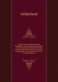 Codex Gelro Zutphanicus Ofte Handboeck, Vervattende Het Summier Van Veele Saecken De Politie Ende Justitie in Den Furstendom Gelre Ende Graafschap . Abts- En Vrouwen-Goe (Dutch Edition)