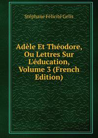 Ad?le Et Th?odore, Ou Lettres Sur L'?ducation, Volume 3 (French Edition)