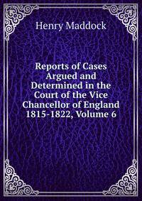 Reports of Cases Argued and Determined in the Court of the Vice Chancellor of England 1815-1822, Volume 6