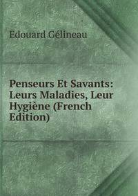 Penseurs Et Savants: Leurs Maladies, Leur Hygiene (French Edition)