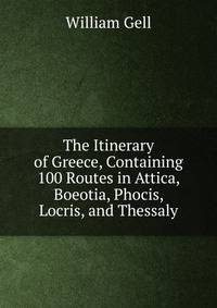 The Itinerary of Greece, Containing 100 Routes in Attica, Boeotia, Phocis, Locris, and Thessaly