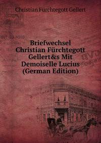 Briefwechsel Christian F?rchtegott Gellert&amp;s Mit Demoiselle Lucius (German Edition)