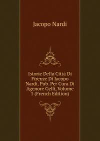 Istorie Della Citta Di Firenze Di Iacopo Nardi, Pub. Per Cura Di Agenore Gelli, Volume 1 (French Edition)