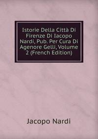 Istorie Della Citta Di Firenze Di Iacopo Nardi, Pub. Per Cura Di Agenore Gelli, Volume 2 (French Edition)