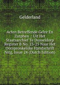 Acten Betreffende Gelre En Zutphen .: Uit Het Staatsarchief Te Dusseldorp Register B No. 23-25 Naar Het Oorspronkelijke Handschrift Nitg, Issue 24 (Dutch Edition)
