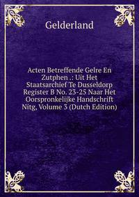 Acten Betreffende Gelre En Zutphen .: Uit Het Staatsarchief Te Dusseldorp Register B No. 23-25 Naar Het Oorspronkelijke Handschrift Nitg, Volume 3 (Dutch Edition)