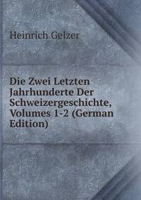 Die Zwei Letzten Jahrhunderte Der Schweizergeschichte, Volumes 1-2 (German Edition)