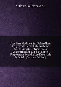 Uber Eine Methode Zur Behandlung Unsymmetrischer Kabelsysteme Unter Berucksichtigung Des Konzentrischen Mit Bleimantel Umpressten Zwei-Leiter-Kabels Als Beispiel . (German Edition)
