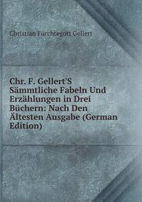 Chr. F. Gellert'S S?mmtliche Fabeln Und Erz?hlungen in Drei B?chern: Nach Den ?ltesten Ausgabe (German Edition)