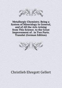 Metallurgic Chymistry. Being a System of Mineralogy in General, and of All the Arts Arising from This Science. to the Great Improvement of . in Two Parts. Translat (German Edition)