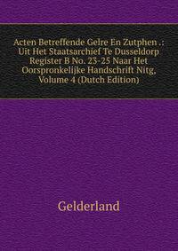 Acten Betreffende Gelre En Zutphen .: Uit Het Staatsarchief Te Dusseldorp Register B No. 23-25 Naar Het Oorspronkelijke Handschrift Nitg, Volume 4 (Dutch Edition)