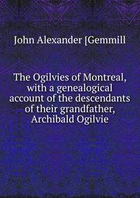 The Ogilvies of Montreal, with a genealogical account of the descendants of their grandfather, Archibald Ogilvie