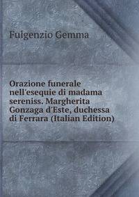 Orazione funerale nell'esequie di madama sereniss. Margherita Gonzaga d'Este, duchessa di Ferrara (Italian Edition)