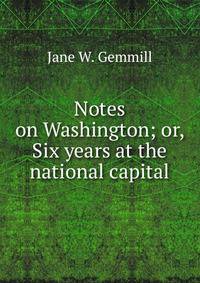 Notes on Washington; or, Six years at the national capital