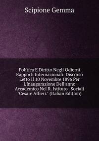 Politica E Diritto Negli Odierni Rapporti Internazionali: Discorso Letto Il 10 Novembre 1896 Per L'inaugurazione Dell'anno Accademico Nel R. Istituto . Sociali "Cesare Alfieri." (Italian Edition)