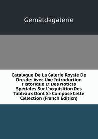 Catalogue De La Galerie Royale De Dresde: Avec Une Introduction Historique Et Des Notices Sp?ciales Sur L'acquisition Des Tableaux Dont Se Compose Cette Collection (French Edition)
