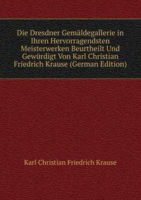 Die Dresdner Gemaldegallerie in Ihren Hervorragendsten Meisterwerken Beurtheilt Und Gewurdigt Von Karl Christian Friedrich Krause (German Edition)