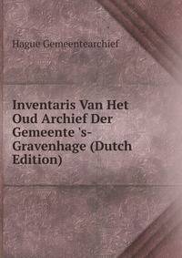 Inventaris Van Het Oud Archief Der Gemeente 's-Gravenhage (Dutch Edition)