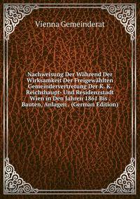 Nachweisung Der Wahrend Der Wirksamkeit Der Freigewahlten Gemeindervertretung Der K. K. Reichshaupt- Und Residenzstadt Wien in Den Jahren 1861 Bis . Bauten, Anlagen . (German Edition)