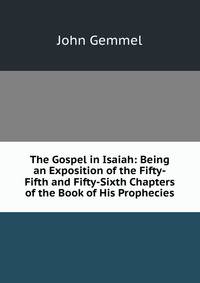 The Gospel in Isaiah: Being an Exposition of the Fifty-Fifth and Fifty-Sixth Chapters of the Book of His Prophecies