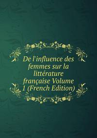 De l'influence des femmes sur la litt?rature fran?aise Volume 1 (French Edition)