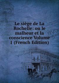 Le siege de La Rochelle: ou le malheur et la conscience Volume 1 (French Edition)