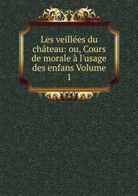 Les veill?es du ch?teau: ou, Cours de morale ? l'usage des enfans Volume 1