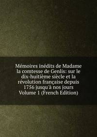 M?moires in?dits de Madame la comtesse de Genlis: sur le dix-huiti?me si?cle et la r?volution fran?aise depuis 1756 jusqu'? nos jours Volume 1 (French Edition)