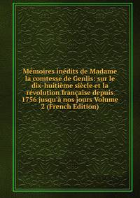 M?moires in?dits de Madame la comtesse de Genlis: sur le dix-huiti?me si?cle et la r?volution fran?aise depuis 1756 jusqu'? nos jours Volume 2 (French Edition)