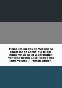 M?moires in?dits de Madame la comtesse de Genlis: sur le dix-huiti?me si?cle et la r?volution fran?aise depuis 1756 jusqu'? nos jours Volume 7 (French Edition)
