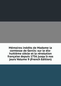 M?moires in?dits de Madame la comtesse de Genlis: sur le dix-huiti?me si?cle et la r?volution fran?aise depuis 1756 jusqu'? nos jours Volume 9 (French Edition)