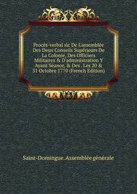 Proc?s-verbal sic De L'assembl?e Des Deux Conseils Sup?rieurs De La Colonie, Des Officiers Militaires &amp; D'administration Y Ayant S?ance, &amp; Des . Les 20 &amp; 31 Octobre 1770 (French Edition)