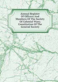 Annual Register Of Officers And Members Of The Society Of Colonial Wars; Constitution Of The General Society