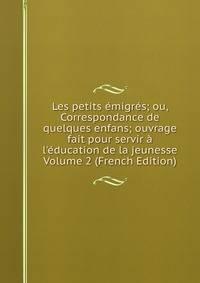 Les petits ?migr?s; ou, Correspondance de quelques enfans; ouvrage fait pour servir ? l'?ducation de la jeunesse Volume 2 (French Edition)