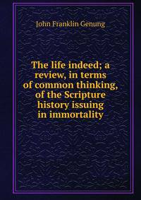 The life indeed; a review, in terms of common thinking, of the Scripture history issuing in immortality