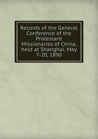 Records of the General Conference of the Protestant Missionaries of China, held at Shanghai, May 7-20, 1890