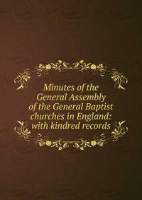 Minutes of the General Assembly of the General Baptist churches in England: with kindred records