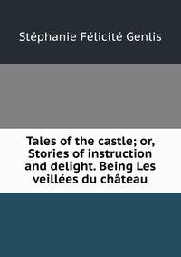 Tales of the castle; or, Stories of instruction and delight. Being Les veillees du chateau