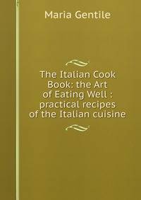 The Italian Cook Book: the Art of Eating Well : practical recipes of the Italian cuisine