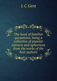 The book of familiar quotations; being a collection of popular extracts and aphorisms from the works of the best authors