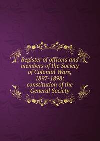 Register of officers and members of the Society of Colonial Wars, 1897-1898: constitution of the General Society