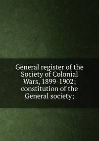 General register of the Society of Colonial Wars, 1899-1902; constitution of the General society;