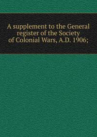 A supplement to the General register of the Society of Colonial Wars, A.D. 1906;